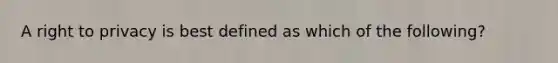 A right to privacy is best defined as which of the following?