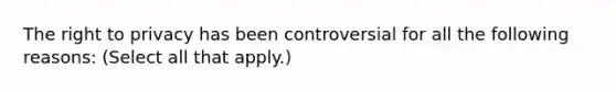 <a href='https://www.questionai.com/knowledge/kP8JKypsnv-the-right-to-privacy' class='anchor-knowledge'>the right to privacy</a> has been controversial for all the following reasons: (Select all that apply.)