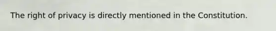 The right of privacy is directly mentioned in the Constitution.