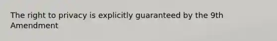 The right to privacy is explicitly guaranteed by the 9th Amendment