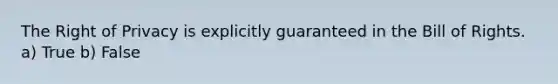 The Right of Privacy is explicitly guaranteed in the Bill of Rights. a) True b) False