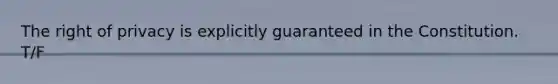 The right of privacy is explicitly guaranteed in the Constitution. T/F