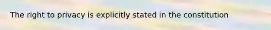 The right to privacy is explicitly stated in the constitution