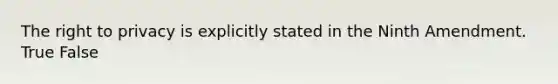 The right to privacy is explicitly stated in the Ninth Amendment. True False