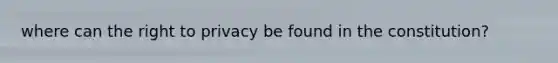 where can the right to privacy be found in the constitution?