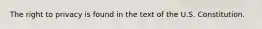 The right to privacy is found in the text of the U.S. Constitution.