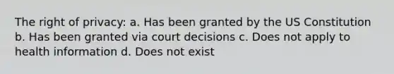 The right of privacy: a. Has been granted by the US Constitution b. Has been granted via court decisions c. Does not apply to health information d. Does not exist