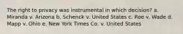 The right to privacy was instrumental in which decision? a. Miranda v. Arizona b. Schenck v. United States c. Roe v. Wade d. Mapp v. Ohio e. New York Times Co. v. United States