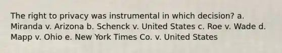 The right to privacy was instrumental in which decision? a. Miranda v. Arizona b. Schenck v. United States c. Roe v. Wade d. Mapp v. Ohio e. New York Times Co. v. United States