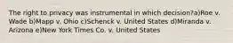 The right to privacy was instrumental in which decision?a)Roe v. Wade b)Mapp v. Ohio c)Schenck v. United States d)Miranda v. Arizona e)New York Times Co. v. United States