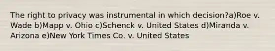 The right to privacy was instrumental in which decision?a)Roe v. Wade b)Mapp v. Ohio c)Schenck v. United States d)Miranda v. Arizona e)New York Times Co. v. United States