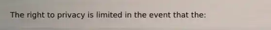 The right to privacy is limited in the event that the: