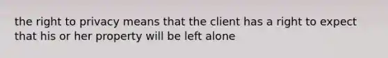 the right to privacy means that the client has a right to expect that his or her property will be left alone