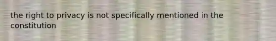 the right to privacy is not specifically mentioned in the constitution