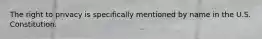 The right to privacy is specifically mentioned by name in the U.S. Constitution.