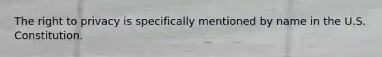 The right to privacy is specifically mentioned by name in the U.S. Constitution.