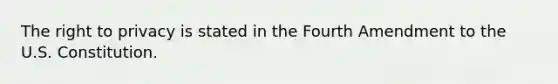 <a href='https://www.questionai.com/knowledge/kP8JKypsnv-the-right-to-privacy' class='anchor-knowledge'>the right to privacy</a> is stated in the Fourth Amendment to the U.S. Constitution.​