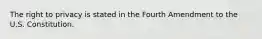 The right to privacy is stated in the Fourth Amendment to the U.S. Constitution.