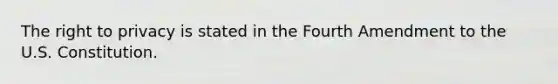 The right to privacy is stated in the Fourth Amendment to the U.S. Constitution.