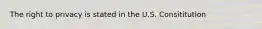 The right to privacy is stated in the U.S. Consititution