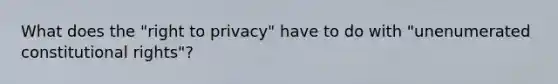 What does the "right to privacy" have to do with "unenumerated constitutional rights"?