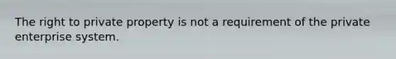 The right to private property is not a requirement of the private enterprise system.