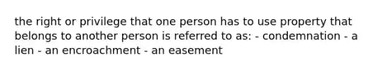 the right or privilege that one person has to use property that belongs to another person is referred to as: - condemnation - a lien - an encroachment - an easement