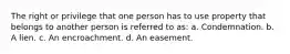 The right or privilege that one person has to use property that belongs to another person is referred to as: a. Condemnation. b. A lien. c. An encroachment. d. An easement.