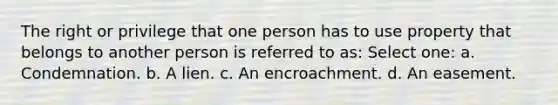 The right or privilege that one person has to use property that belongs to another person is referred to as: Select one: a. Condemnation. b. A lien. c. An encroachment. d. An easement.