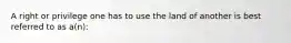 A right or privilege one has to use the land of another is best referred to as a(n):