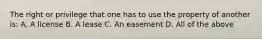 The right or privilege that one has to use the property of another is: A. A license B. A lease C. An easement D. All of the above