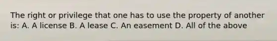 The right or privilege that one has to use the property of another is: A. A license B. A lease C. An easement D. All of the above