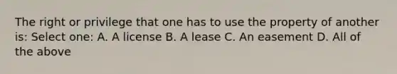 The right or privilege that one has to use the property of another is: Select one: A. A license B. A lease C. An easement D. All of the above