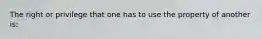 The right or privilege that one has to use the property of another is: