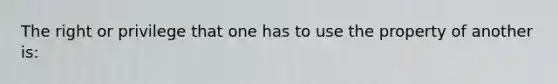The right or privilege that one has to use the property of another is: