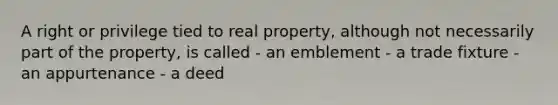 A right or privilege tied to real property, although not necessarily part of the property, is called - an emblement - a trade fixture - an appurtenance - a deed