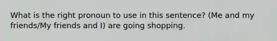 What is the right pronoun to use in this sentence? (Me and my friends/My friends and I) are going shopping.