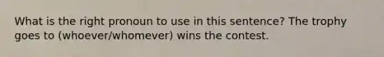 What is the right pronoun to use in this sentence? The trophy goes to (whoever/whomever) wins the contest.