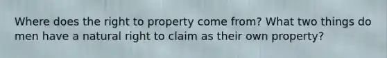 Where does the right to property come from? What two things do men have a natural right to claim as their own property?