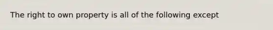 The right to own property is all of the following except