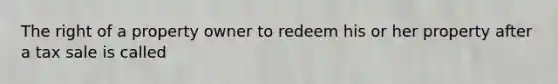 The right of a property owner to redeem his or her property after a tax sale is called