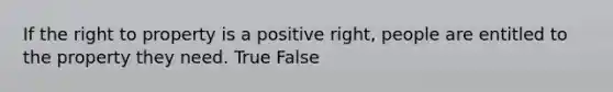 If the right to property is a positive right, people are entitled to the property they need. True False