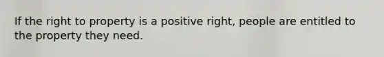 If the right to property is a positive right, people are entitled to the property they need.