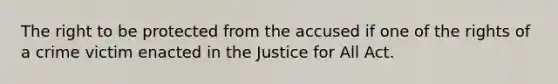 The right to be protected from the accused if one of the rights of a crime victim enacted in the Justice for All Act.