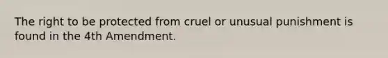 The right to be protected from cruel or unusual punishment is found in the 4th Amendment.