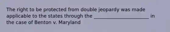 The right to be protected from double jeopardy was made applicable to the states through the _______________________ in the case of Benton v. Maryland
