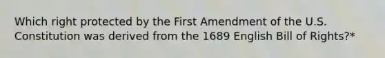 Which right protected by the First Amendment of the U.S. Constitution was derived from the 1689 English Bill of Rights?*