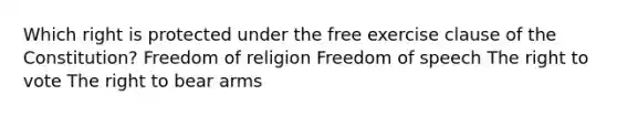 Which right is protected under the free exercise clause of the Constitution? Freedom of religion Freedom of speech The right to vote The right to bear arms