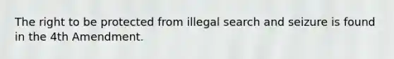 The right to be protected from illegal search and seizure is found in the 4th Amendment.