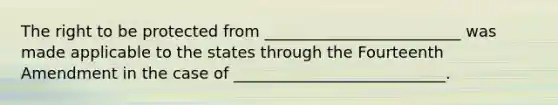 The right to be protected from _________________________ was made applicable to the states through the Fourteenth Amendment in the case of ___________________________.